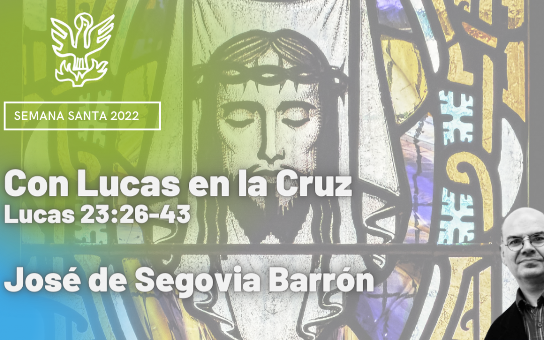 Con Lucas en la Cruz – Lucas 23:26-43. José de Segovia Barrón.